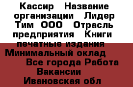 Кассир › Название организации ­ Лидер Тим, ООО › Отрасль предприятия ­ Книги, печатные издания › Минимальный оклад ­ 12 000 - Все города Работа » Вакансии   . Ивановская обл.